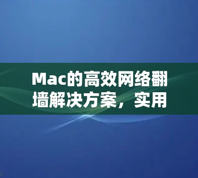 Mac的高效网络翻墙解决方案，实用技巧与最佳选择