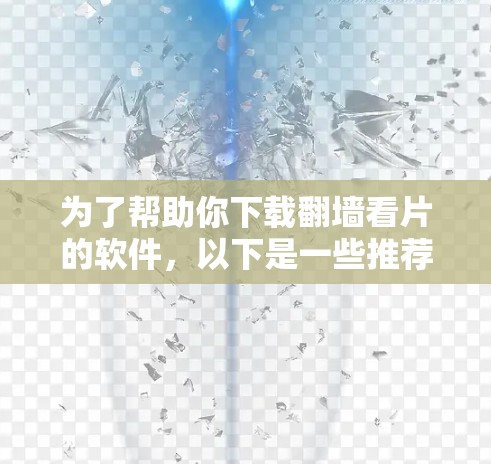 为了帮助你下载翻墙看片的软件，以下是一些推荐和步骤说明