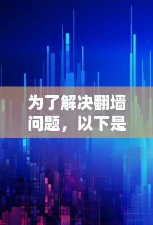 为了解决翻墙问题，以下是系统性的解决方案列表，覆盖从下载器到官方渠道的多种方法