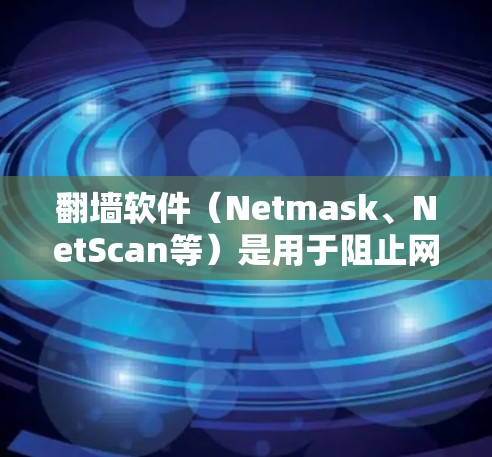 翻墙软件（Netmask、NetScan等）是用于阻止网络攻击的工具。以下是几种常见的翻墙软件推荐，但请注意，这些软件可能有注册和授权问题，建议在合法渠道使用