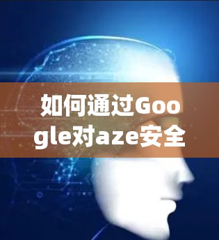 如何通过Google对aze安全下载安卓软件，明确访问权限和过滤机制