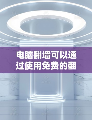 电脑翻墙可以通过使用免费的翻墙工具来解决。以下是一些推荐的免费翻墙工具和使用方法
