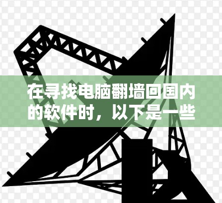 在寻找电脑翻墙回国内的软件时，以下是一些详细的步骤和建议，帮助您找到合适的解决方案