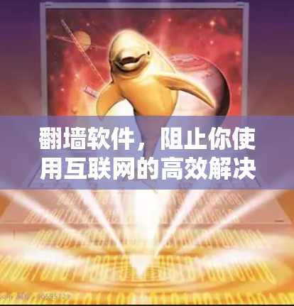 翻墙软件，阻止你使用互联网的高效解决方案