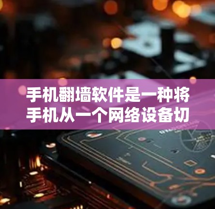 手机翻墙软件是一种将手机从一个网络设备切换到另一个设备的工具，通过使用翻墙软件可以避免将手机放置在单独的用户设备上，从而保护隐私和网络安全。以下是使用手机翻墙软件的指南
