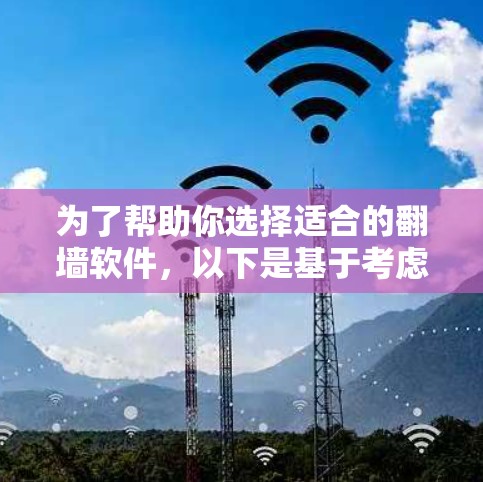 为了帮助你选择适合的翻墙软件，以下是基于考虑的因素的总结和推荐
