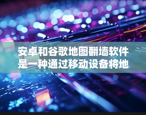安卓和谷歌地图翻墙软件是一种通过移动设备将地图资源从一个地方（如手机）转移到另一个地方（如服务器）的技术。以下是关于这些软件的详细信息
