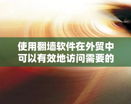 使用翻墙软件在外贸中可以有效地访问需要的网站，但需要采取正确的步骤以确保安全和合规。以下是一个详细的指南