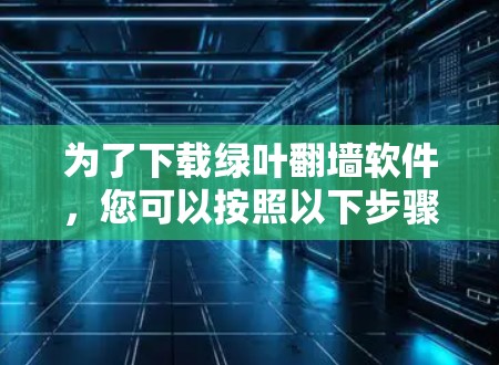 为了下载绿叶翻墙软件，您可以按照以下步骤进行
