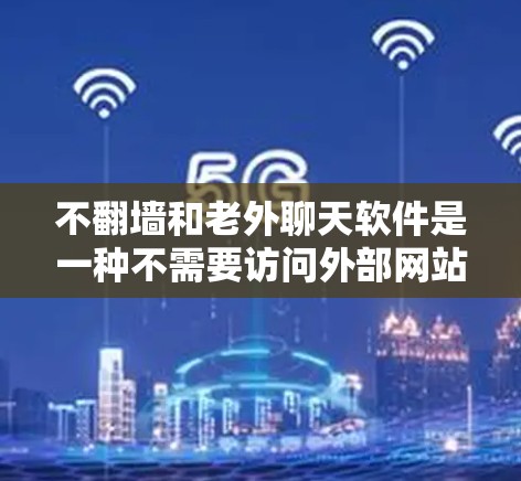 不翻墙和老外聊天软件是一种不需要访问外部网站翻墙即可进行聊天的工具，适用于不想翻墙但希望便捷的聊天体验。以下是一些推荐的选择