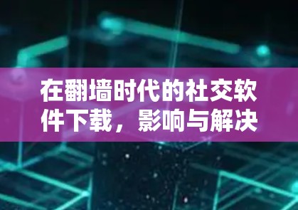在翻墙时代的社交软件下载，影响与解决方案