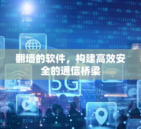 翻墙的软件，构建高效安全的通信桥梁