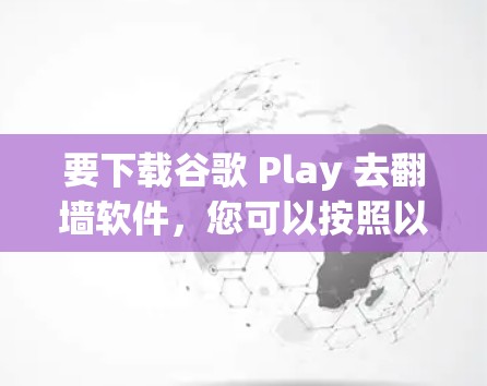 要下载谷歌 Play 去翻墙软件，您可以按照以下步骤操作