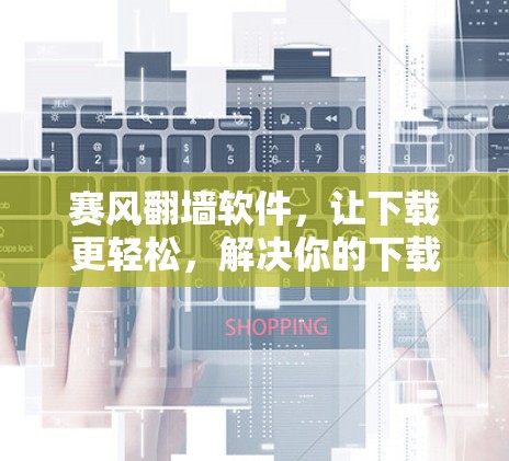 赛风翻墙软件，让下载更轻松，解决你的下载难题