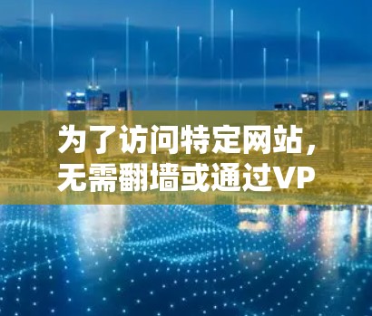 为了访问特定网站，无需翻墙或通过VPN，以下是一些推荐的免费软件，结合了安全性和兼容性