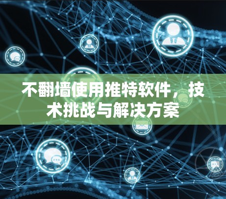 不翻墙使用推特软件，技术挑战与解决方案