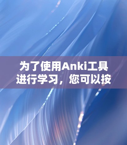 为了使用Anki工具进行学习，您可以按照以下步骤进行操作