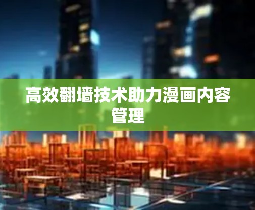 高效翻墙技术助力漫画内容管理