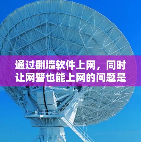 通过翻墙软件上网，同时让网警也能上网的问题是一个复杂且敏感的网络安全话题。以下是对这种情况的详细分析和建议