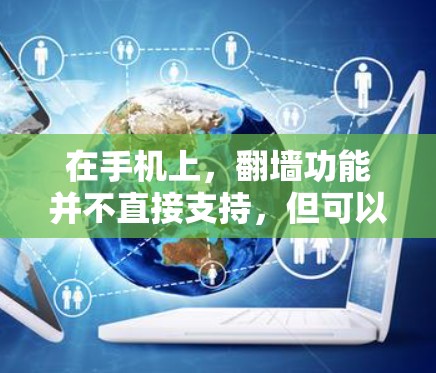 在手机上，翻墙功能并不直接支持，但可以通过多种方式实现手机网络的控制和管理