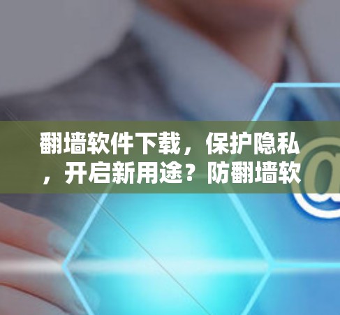 翻墙软件下载，保护隐私，开启新用途？防翻墙软件安利）