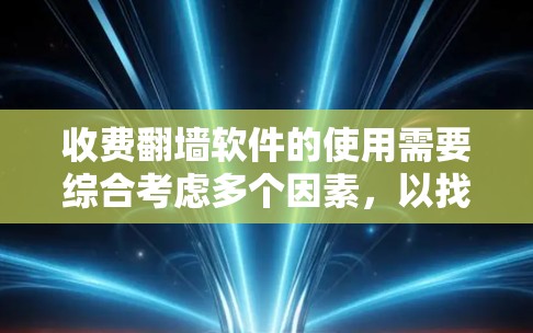 收费翻墙软件的使用需要综合考虑多个因素，以找到适合你的需求。以下是一个有条理的总结，帮助你高效地选择和使用收费翻墙软件