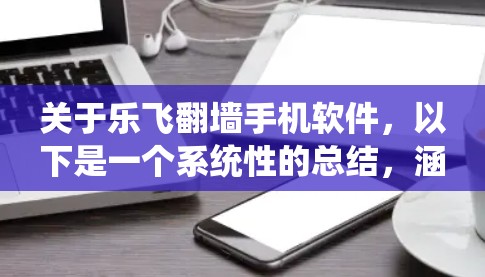关于乐飞翻墙手机软件，以下是一个系统性的总结，涵盖其功能、隐私保护、设备操作、远程访问、安装应用以及安全保护等方面