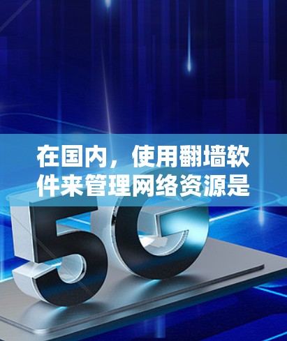 在国内，使用翻墙软件来管理网络资源是常见的做法。以下是一些国内常用的翻墙软件及其使用步骤