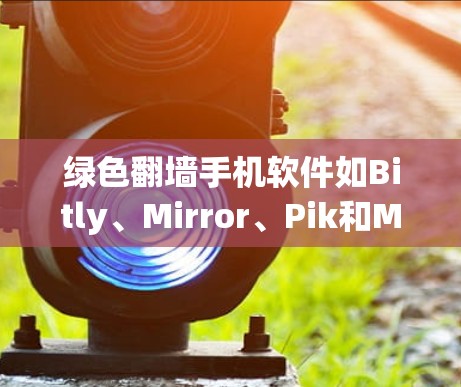 绿色翻墙手机软件如Bitly、Mirror、Pik和MirrorD，均为针对手机设备的翻墙工具。以下是对它们的详细分析