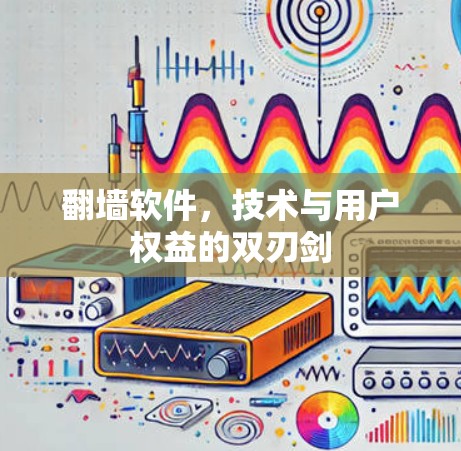 翻墙软件，技术与用户权益的双刃剑