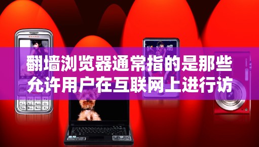翻墙浏览器通常指的是那些允许用户在互联网上进行访问和操作的软件工具，类似于聊天工具、邮件客户端、文件管理软件等。以下是关于翻墙浏览器的常见下载链接和推荐