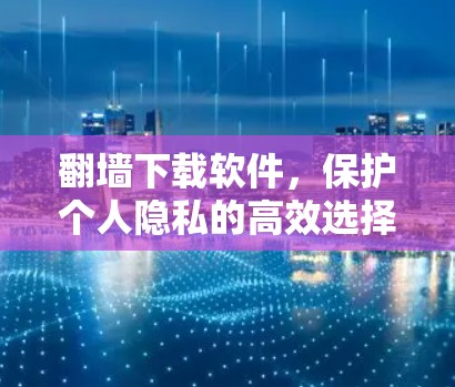 翻墙下载软件，保护个人隐私的高效选择