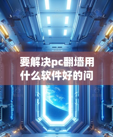 要解决pc翻墙用什么软件好的问题，需要根据具体的使用场景和需求选择合适的软件。以下是一些推荐的软件，涵盖不同类型的用户需求