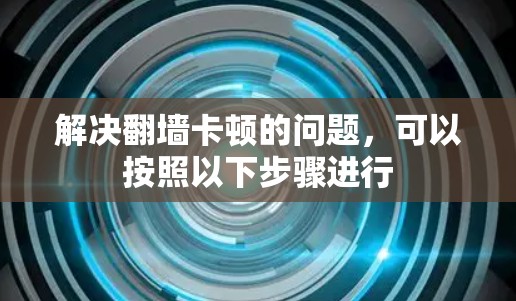 解决翻墙卡顿的问题，可以按照以下步骤进行