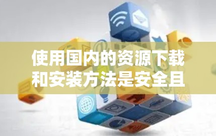 使用国内的资源下载和安装方法是安全且有效的，以下是详细的步骤说明