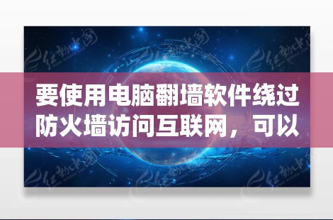 要使用电脑翻墙软件绕过防火墙访问互联网，可以按照以下步骤进行操作