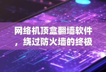 网络机顶盒翻墙软件，绕过防火墙的终极解决方案