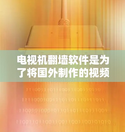 电视机翻墙软件是为了将国外制作的视频或电视剧搬上国内网络而开发的软件。虽然这种软件可以在一定程度上帮助用户观看这些视频，但也存在一定的风险和注意事项。以下是一些关于如何下载和使用这类软件的建议