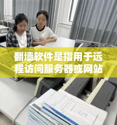翻墙软件是指用于远程访问服务器或网站的软件，这些软件通常提供一定的福利，如免费使用、折扣、免费试用等。以下是一些常见的翻墙软件及其福利