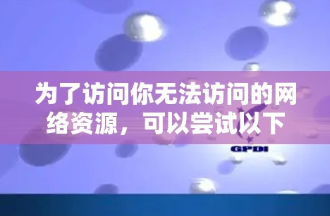 为了访问你无法访问的网络资源，可以尝试以下步骤