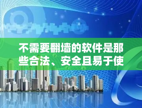 不需要翻墙的软件是那些合法、安全且易于使用的软件，这些软件通常通过合法渠道获取，不会涉及下载镜像网站或非法内容。以下是一些适合在不翻墙的情况下使用的软件推荐