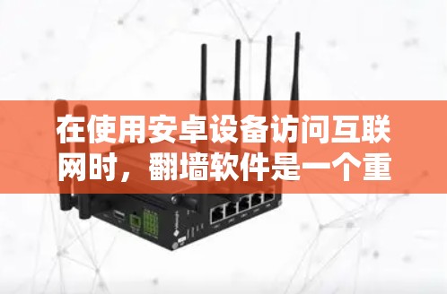 在使用安卓设备访问互联网时，翻墙软件是一个重要的工具，尤其是在设备无法直接访问互联网的情况下。以下是一些常用的翻墙软件及其特点