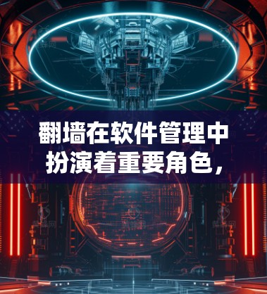 翻墙在软件管理中扮演着重要角色，特别是在处理需要外部资源或服务的软件时。以下是对翻墙的详细分析