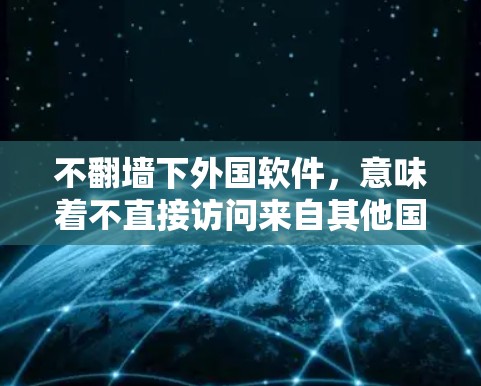 不翻墙下外国软件，意味着不直接访问来自其他国家的软件或网站。以下是一些方法和考虑因素，帮助你在不翻墙下下载外国软件