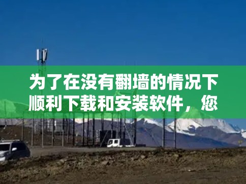 为了在没有翻墙的情况下顺利下载和安装软件，您可以按照以下步骤操作