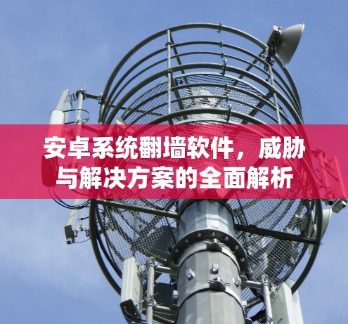 安卓系统翻墙软件，威胁与解决方案的全面解析