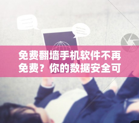免费翻墙手机软件不再免费？你的数据安全可能正在被威胁