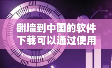 翻墙到中国的软件下载可以通过使用VPN工具实现。以下是一些常见的步骤和方法