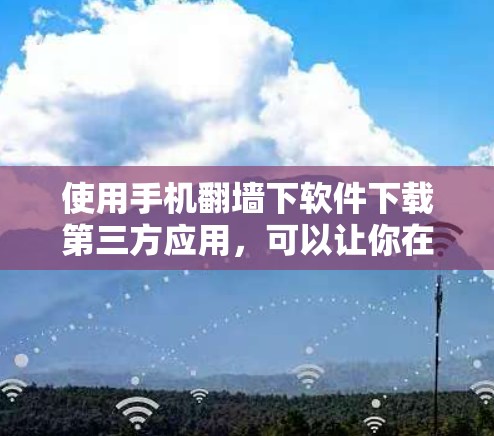 使用手机翻墙下软件下载第三方应用，可以让你在手机上轻松访问和管理其他设备的权限和功能。以下是一些步骤和注意事项，帮助你顺利进行