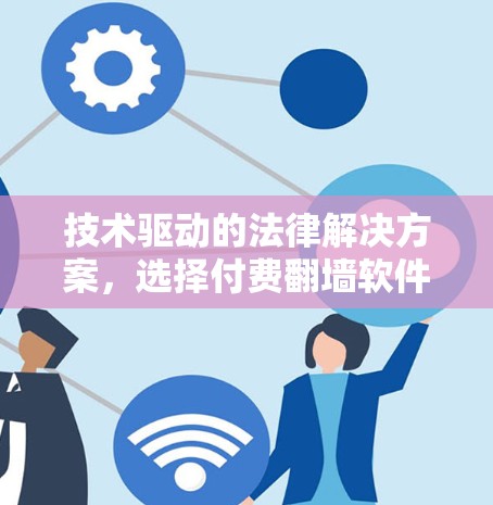 技术驱动的法律解决方案，选择付费翻墙软件需深思